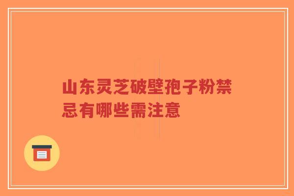 山东灵芝破壁孢子粉禁忌有哪些需注意