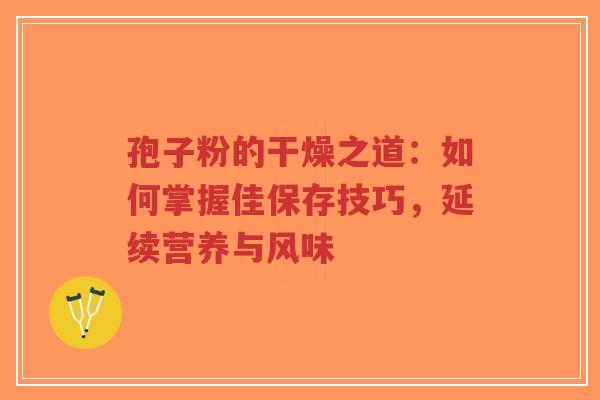 孢子粉的干燥之道：如何掌握佳保存技巧，延续营养与风味