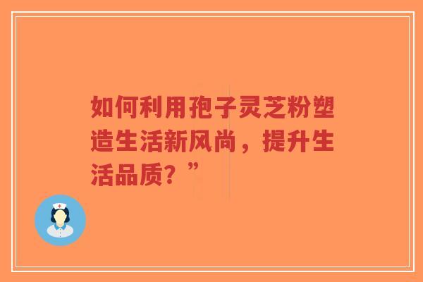如何利用孢子灵芝粉塑造生活新风尚，提升生活品质？”