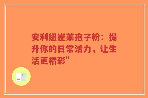 安利纽崔莱孢子粉：提升你的日常活力，让生活更精彩”