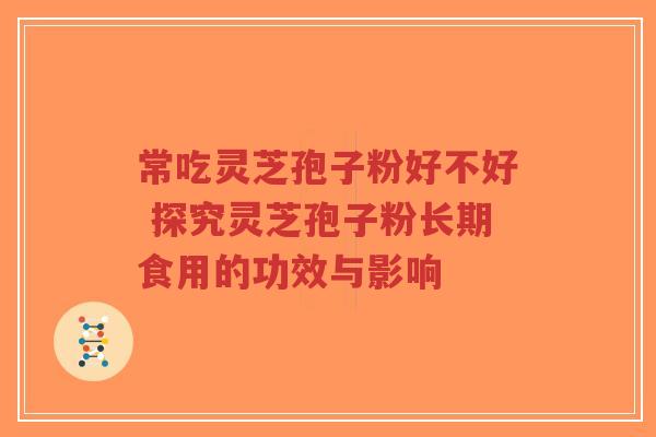 常吃灵芝孢子粉好不好 探究灵芝孢子粉长期食用的功效与影响