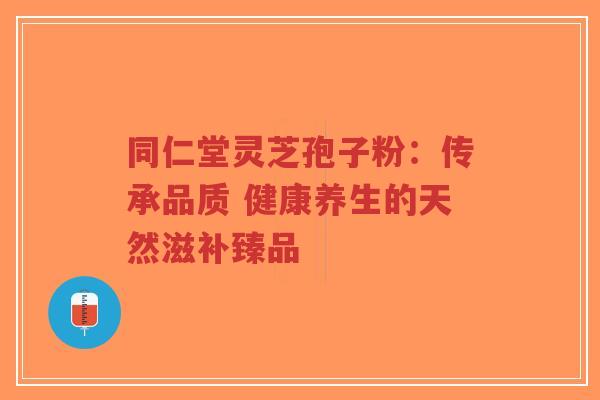 同仁堂灵芝孢子粉：传承品质 健康养生的天然滋补臻品