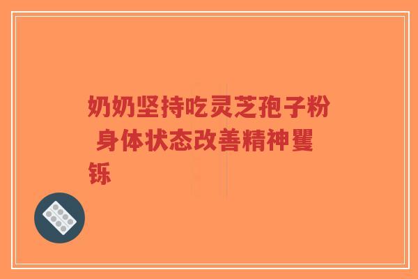 奶奶坚持吃灵芝孢子粉 身体状态改善精神矍铄