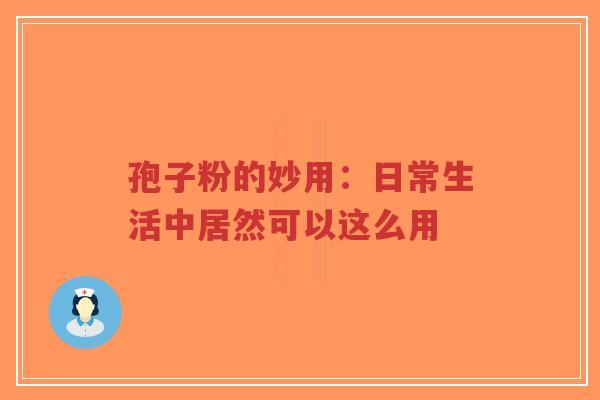 孢子粉的妙用：日常生活中居然可以这么用