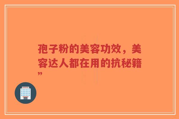 孢子粉的美容功效,美容达人都在用的抗秘籍” 孢子粉的美容功效,美容达人都在用的抗秘籍”