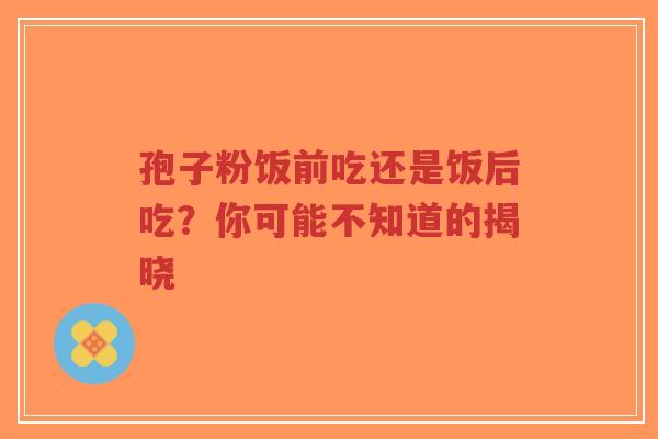 孢子粉饭前吃还是饭后吃?你可能不知道的揭晓 孢子粉饭前吃还是饭后吃?你可能不知道的揭晓
