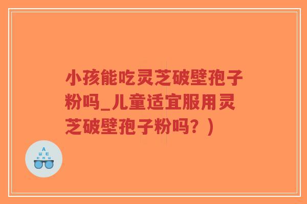小孩能吃灵芝破壁孢子粉吗_儿童适宜服用灵芝破壁孢子粉吗？)