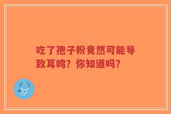 吃了孢子粉竟然可能导致耳鸣？你知道吗？