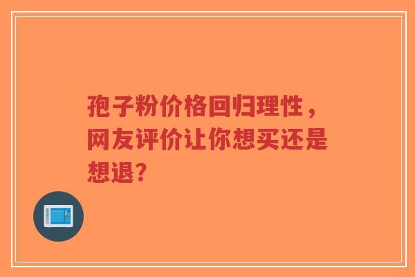 孢子粉价格回归理性,网友评价让你想买还是想退? 孢子粉价格回归理性,网友评价让你想买还是想退?