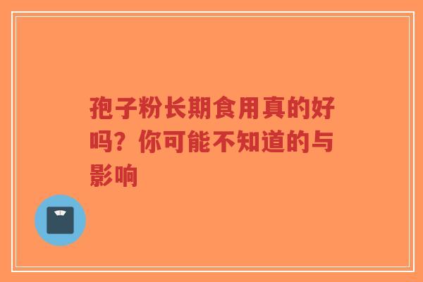 孢子粉长期食用真的好吗？你可能不知道的与影响