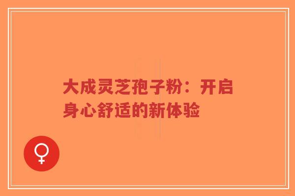 大成灵芝孢子粉：开启身心舒适的新体验