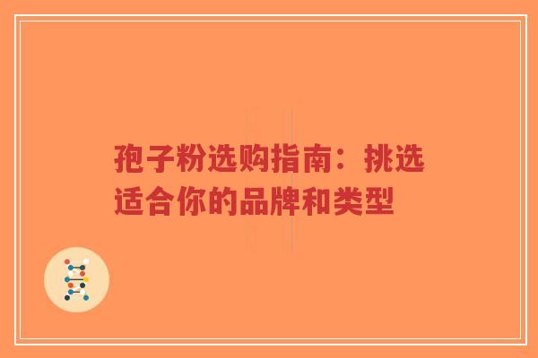 孢子粉选购指南：挑选适合你的品牌和类型