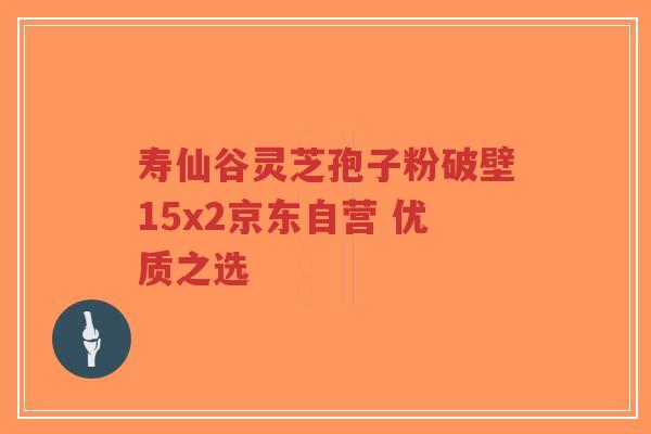 寿仙谷灵芝孢子粉破壁15x2京东自营 优质之选 寿仙谷灵芝孢子粉破壁15x2京东自营 优质之选