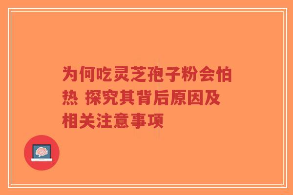 为何吃灵芝孢子粉会怕热 探究其背后原因及相关注意事项 为何吃灵芝孢子粉会怕热 探究其背后原因及相关注意事项