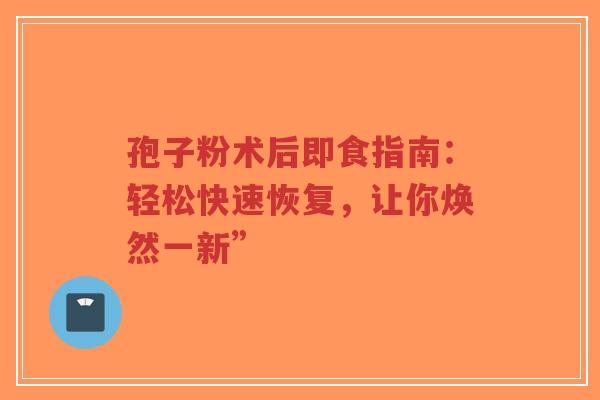 孢子粉术后即食指南：轻松快速恢复，让你焕然一新”