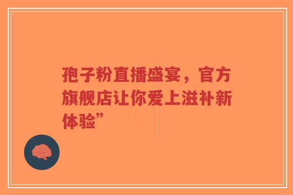 孢子粉直播盛宴，官方旗舰店让你爱上滋补新体验”