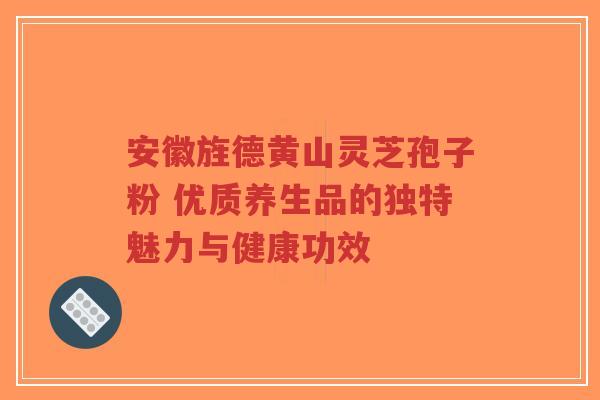安徽旌德黄山灵芝孢子粉 优质养生品的独特魅力与健康功效