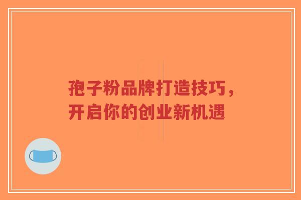 孢子粉品牌打造技巧,开启你的创业新机遇 孢子粉品牌打造技巧,开启你的创业新机遇
