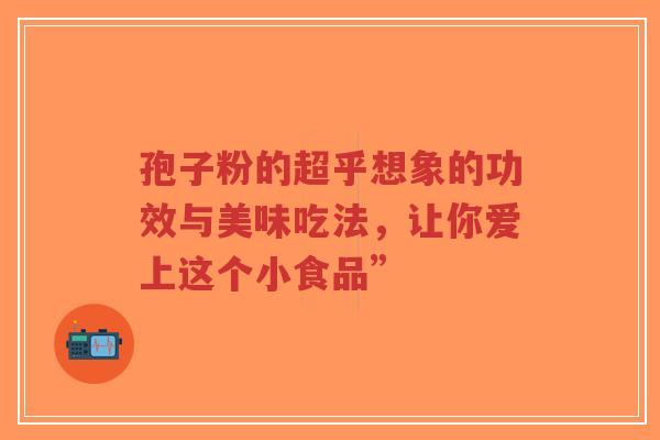 孢子粉的超乎想象的功效与美味吃法，让你爱上这个小食品”