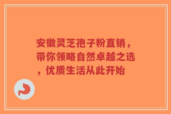 安徽灵芝孢子粉直销，带你领略自然卓越之选，优质生活从此开始