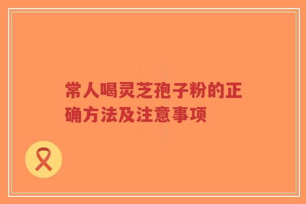 常人喝灵芝孢子粉的正确方法及注意事项