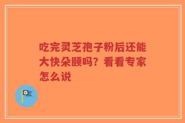 吃完灵芝孢子粉后还能大快朵颐吗?看看专家怎么说 吃完灵芝孢子粉后还能大快朵颐吗?看看专家怎么说