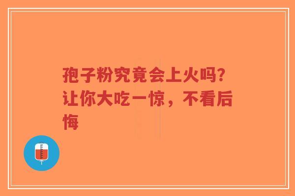 孢子粉究竟会上火吗?让你大吃一惊,不看后悔 孢子粉究竟会上火吗?让你大吃一惊,不看后悔