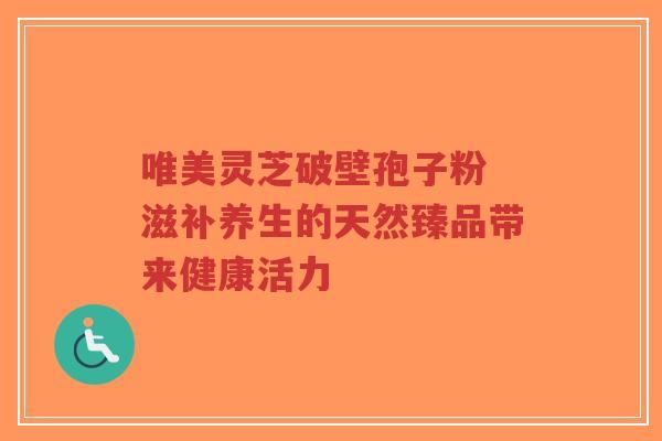 唯美灵芝破壁孢子粉 滋补养生的天然臻品带来健康活力 唯美灵芝破壁孢子粉 滋补养生的天然臻品带来健康活力