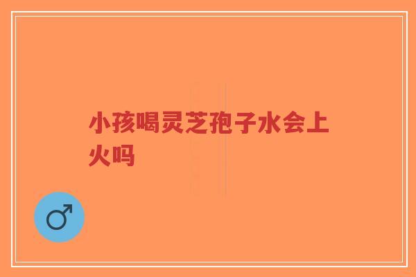 小孩喝灵芝孢子水会上火吗