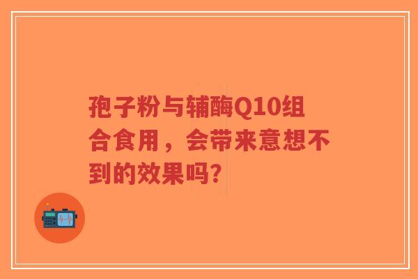 孢子粉与辅酶Q10组合食用，会带来意想不到的效果吗？