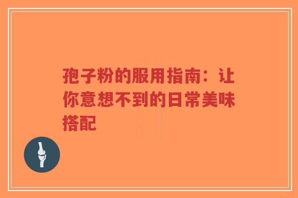 孢子粉的服用指南：让你意想不到的日常美味搭配
