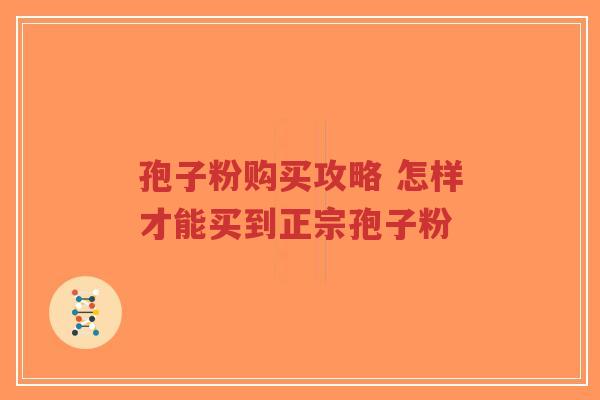 孢子粉购买攻略 怎样才能买到正宗孢子粉