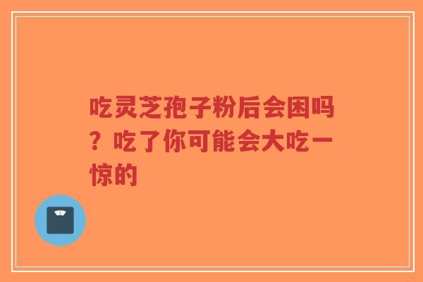吃灵芝孢子粉后会困吗？吃了你可能会大吃一惊的