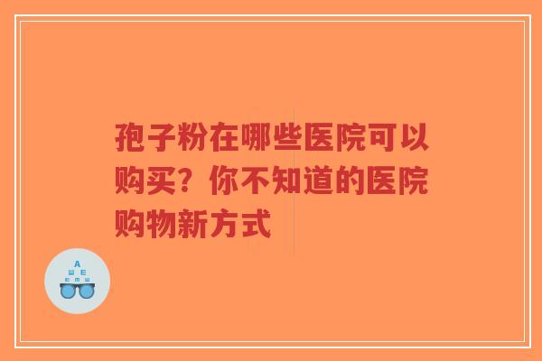 孢子粉在哪些医院可以购买？你不知道的医院购物新方式