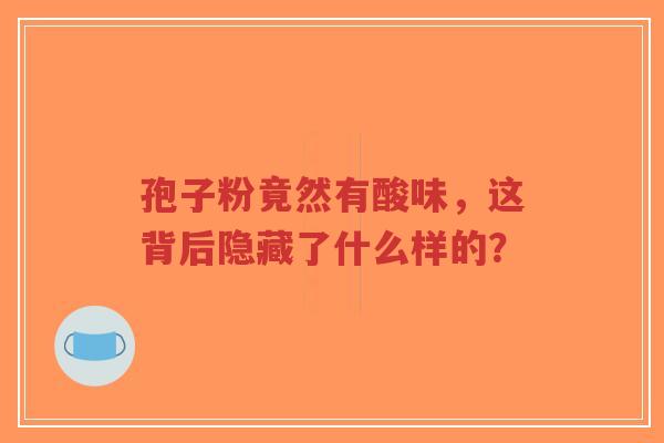 孢子粉竟然有酸味，这背后隐藏了什么样的？