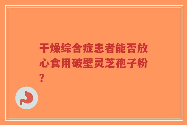 干燥综合症患者能否放心食用破壁灵芝孢子粉? 干燥综合症患者能否放心食用破壁灵芝孢子粉?
