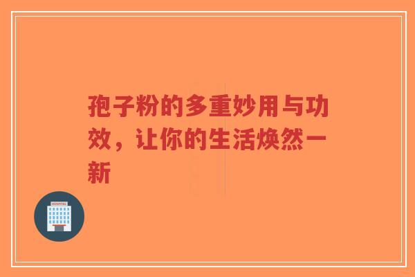 孢子粉的多重妙用与功效,让你的生活焕然一新 孢子粉的多重妙用与功效,让你的生活焕然一新