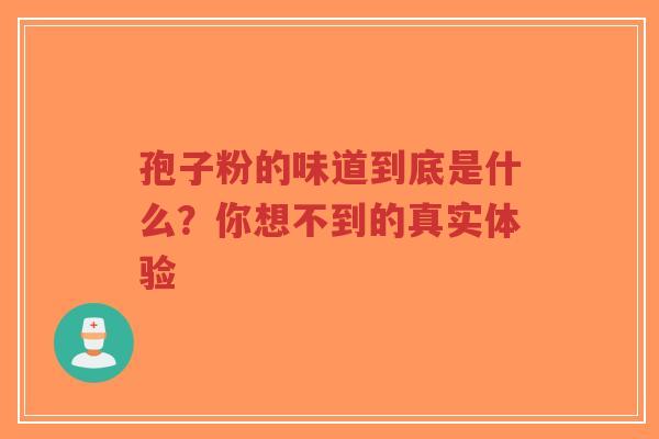 孢子粉的味道到底是什么？你想不到的真实体验