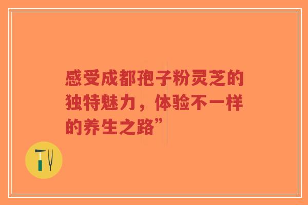 感受成都孢子粉灵芝的独特魅力，体验不一样的养生之路”