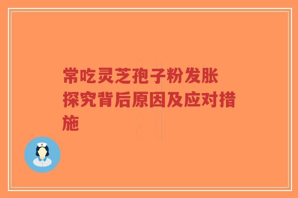 常吃灵芝孢子粉发胀 探究背后原因及应对措施