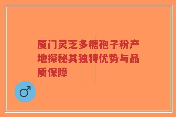 厦门灵芝多糖孢子粉产地探秘其独特优势与品质保障