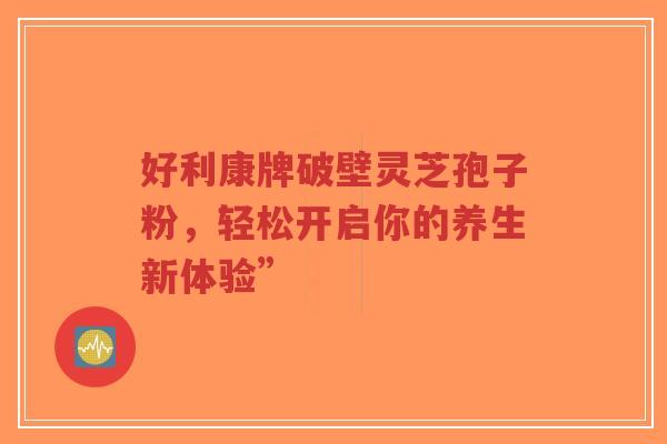 好利康牌破壁灵芝孢子粉，轻松开启你的养生新体验”