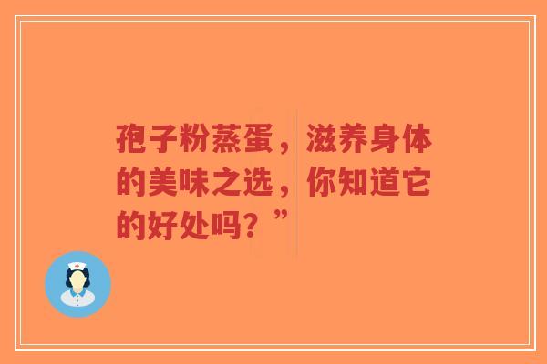 孢子粉蒸蛋,滋养身体的美味之选,你知道它的好处吗?” 孢子粉蒸蛋,滋养身体的美味之选,你知道它的好处吗?”
