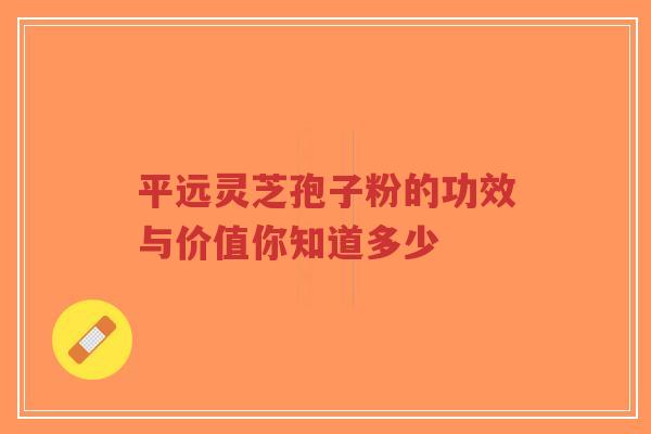 平远灵芝孢子粉的功效与价值你知道多少