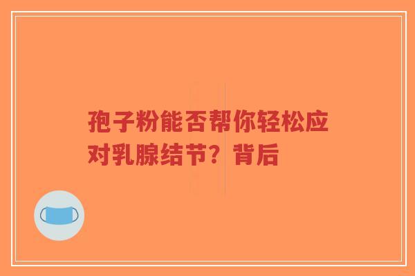 孢子粉能否帮你轻松应对乳腺结节?背后 孢子粉能否帮你轻松应对乳腺结节?背后