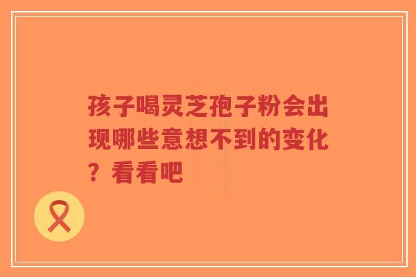 孩子喝灵芝孢子粉会出现哪些意想不到的变化？看看吧