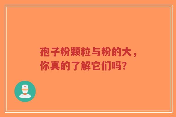 孢子粉颗粒与粉的大，你真的了解它们吗？