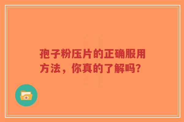 孢子粉压片的正确服用方法，你真的了解吗？
