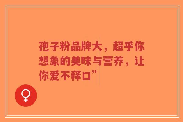 孢子粉品牌大，超乎你想象的美味与营养，让你爱不释口”