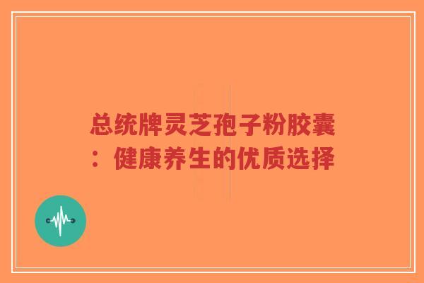 总统牌灵芝孢子粉胶囊：健康养生的优质选择